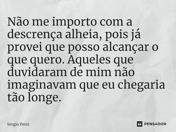 Não me importo com a descrença alheia, pois já provei que posso alcançar o que quero. Aqueles que duvidaram de mim não imaginavam que eu chegaria tão longe.... Frase de Sergio Persi.