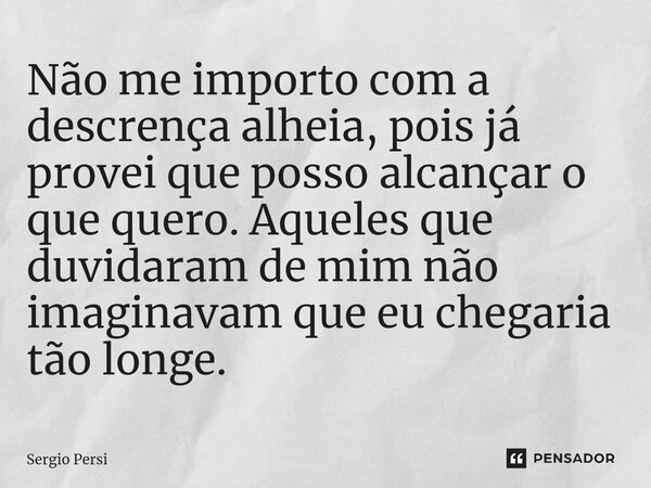 Não me importo com a descrença alheia, pois já provei que posso alcançar o que quero. Aqueles que duvidaram de mim não imaginavam que eu chegaria tão longe.... Frase de Sergio Persi.