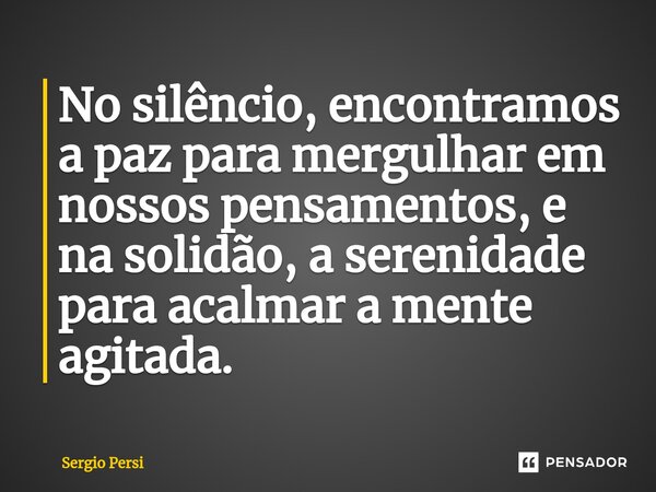 No silêncio, encontramos a paz para mergulhar em nossos pensamentos, e na solidão, a serenidade para acalmar a mente agitada.... Frase de Sergio Persi.