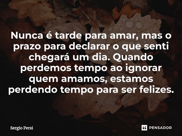 ⁠Nunca é tarde para amar, mas o prazo para declarar o que senti chegará um dia. Quando perdemos tempo ao ignorar quem amamos, estamos perdendo tempo para ser fe... Frase de Sergio Persi.