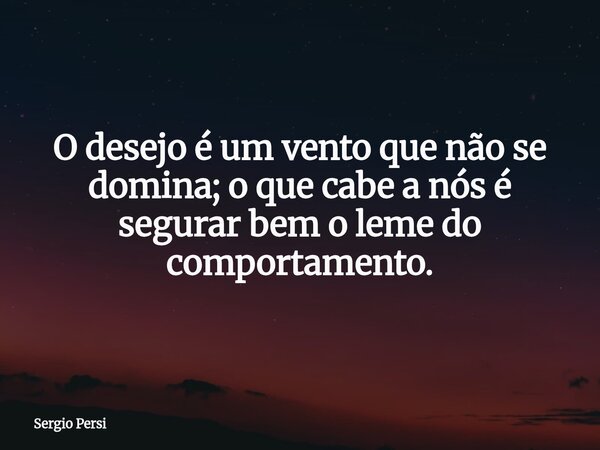 O desejo é um vento que não se domina; o que cabe a nós é segurar bem o leme do comportamento.... Frase de Sergio Persi.