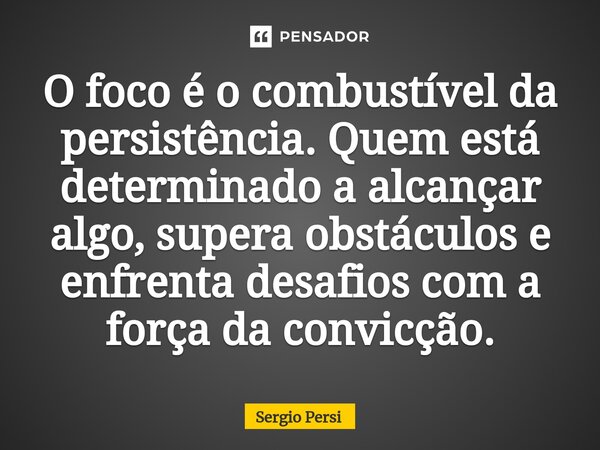 O foco é o combustível da persistência. Quem está determinado a alcançar algo, supera obstáculos e enfrenta desafios com a força da convicção.... Frase de Sergio Persi.
