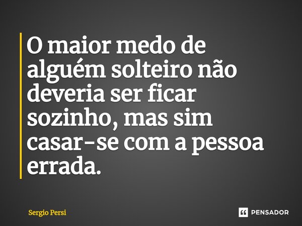 ⁠O maior medo de alguém solteiro não deveria ser ficar sozinho, mas sim casar-se com a pessoa errada.... Frase de Sergio Persi.