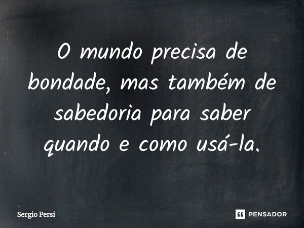 O mundo precisa de bondade, mas também de sabedoria para saber quando e como usá-la.... Frase de Sergio Persi.