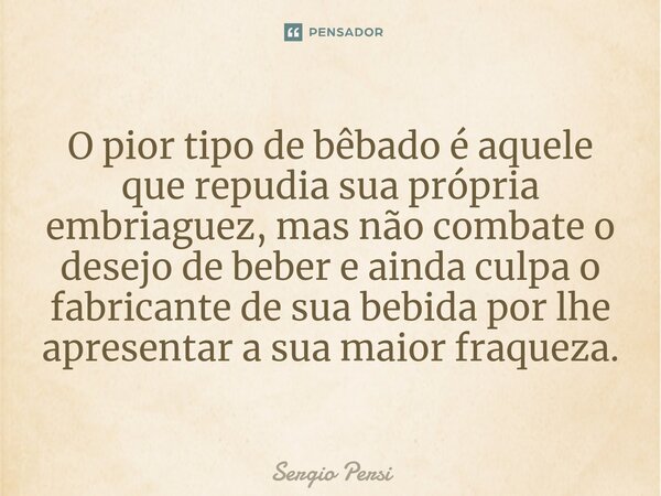 ⁠O pior tipo de bêbado é aquele que repudia sua própria embriaguez, mas não combate o desejo de beber e ainda culpa o fabricante de sua bebida por lhe apresenta... Frase de Sergio Persi.