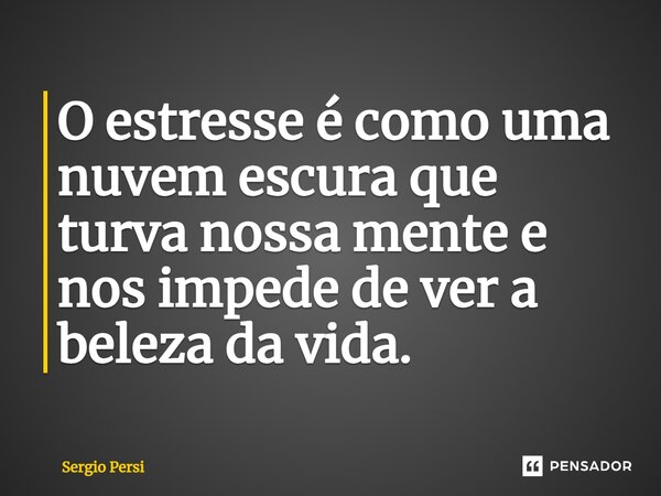 O estresse é como uma nuvem escura que turva nossa mente e nos impede de ver a beleza da vida.... Frase de Sergio Persi.