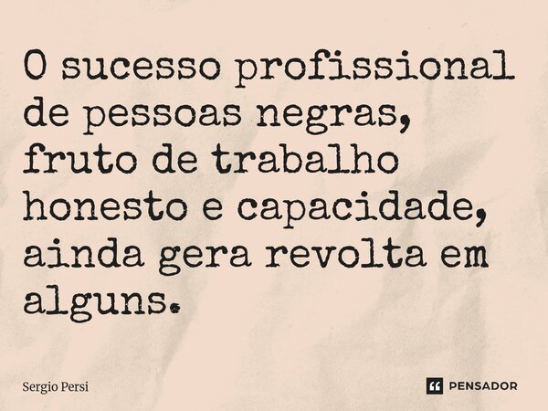 ⁠O sucesso profissional de pessoas negras, fruto de trabalho honesto e capacidade, ainda gera revolta em alguns.... Frase de Sergio Persi.