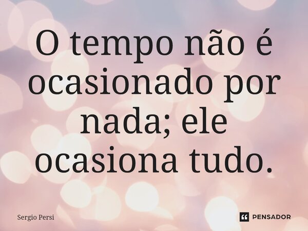 ⁠O tempo não é ocasionado por nada; ele ocasiona tudo.... Frase de Sergio Persi.