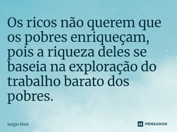 ⁠Os ricos não querem que os pobres enriqueçam, pois a riqueza deles se baseia na exploração do trabalho barato dos pobres.... Frase de Sergio Persi.