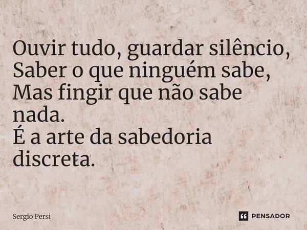 ⁠Ouvir tudo, guardar silêncio, Saber o que ninguém sabe, Mas fingir que não sabe nada. É a arte da sabedoria discreta.... Frase de Sergio Persi.