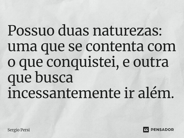 ⁠Possuo duas naturezas: uma que se contenta com o que conquistei, e outra que busca incessantemente ir além.... Frase de Sergio Persi.