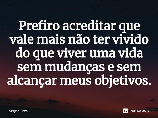 ⁠Prefiro acreditar que vale mais não ter vivido do que viver uma vida sem mudanças e sem alcançar meus objetivos.... Frase de Sergio Persi.