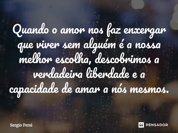 ⁠Quando o amor nos faz enxergar que viver sem alguém é a nossa melhor escolha, descobrimos a verdadeira liberdade e a capacidade de amar a nós mesmos.... Frase de Sergio Persi.