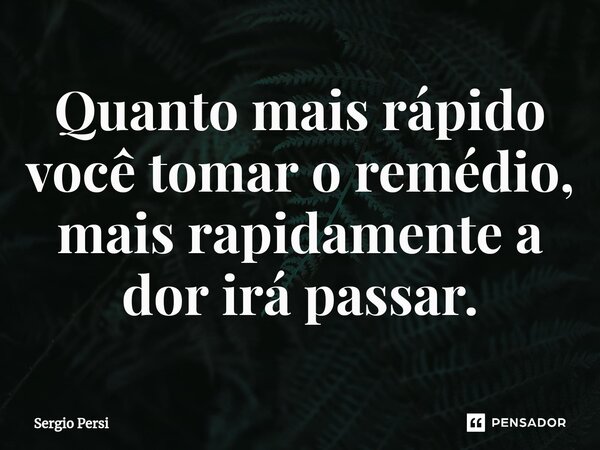 Quanto mais rápido você tomar o remédio, mais rapidamente a dor irá passar.⁠... Frase de Sergio Persi.