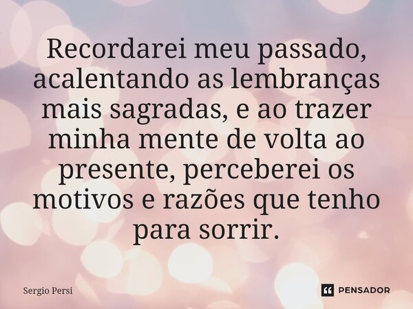 Recordarei meu passado, acalentando as lembranças mais sagradas, e ao trazer minha mente de volta ao presente, perceberei os motivos e razões que tenho para sor... Frase de Sergio Persi.