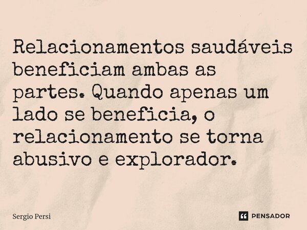 ⁠Relacionamentos saudáveis beneficiam ambas as partes. Quando apenas um lado se beneficia, o relacionamento se torna abusivo e explorador.... Frase de Sergio Persi.