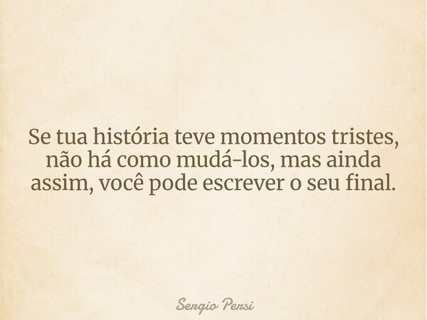 Se tua história teve momentos tristes, não há como mudá-los, mas ainda assim, você pode escrever o seu final.... Frase de Sergio Persi.