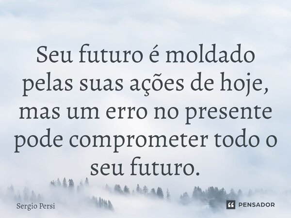 ⁠Seu futuro é moldado pelas suas ações de hoje, mas um erro no presente pode comprometer todo o seu futuro.... Frase de Sergio Persi.