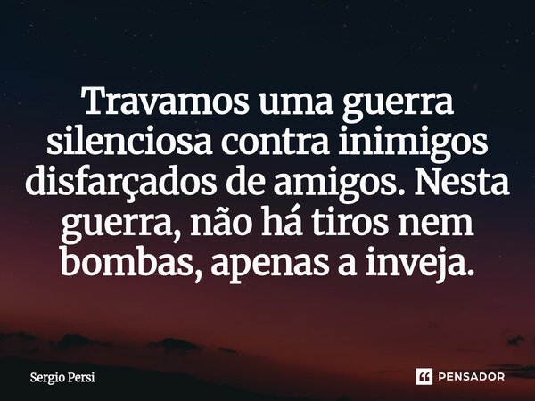 ⁠Travamos uma guerra silenciosa contra inimigos disfarçados de amigos. Nesta guerra, não há tiros nem bombas, apenas a inveja.... Frase de Sergio Persi.