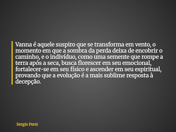 Vanna é aquele suspiro que se transforma em vento, o momento em que a sombra da perda deixa de encobrir o caminho, e o indivíduo, como uma semente que rompe a t... Frase de Sergio Persi.