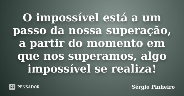 O impossível está a um passo da nossa superação, a partir do momento em que nos superamos, algo impossível se realiza!... Frase de Sérgio Pinheiro.