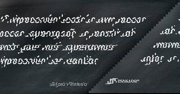 O impossível está a um passo da nossa superação, a partir do momento que nós superamos algo, o impossível se realiza.... Frase de Sérgio Pinheiro.