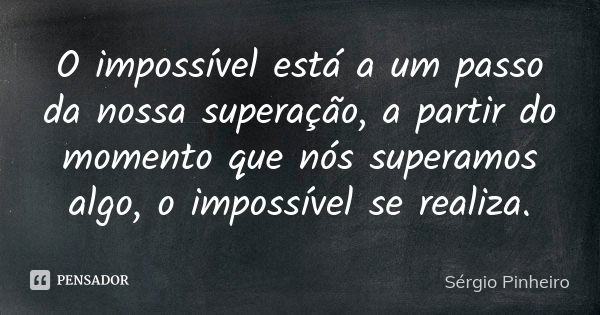 O impossível está a um passo da nossa superação, a partir do momento que nós superamos algo, o impossível se realiza.... Frase de Sérgio Pinheiro.