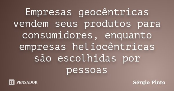 Empresas geocêntricas vendem seus produtos para consumidores, enquanto empresas heliocêntricas são escolhidas por pessoas... Frase de Sérgio Pinto.