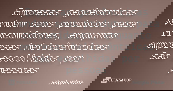 Empresas geocêntricas vendem seus produtos para consumidores, enquanto empresas heliocêntricas são escolhidas por pessoas... Frase de Sérgio Pinto.