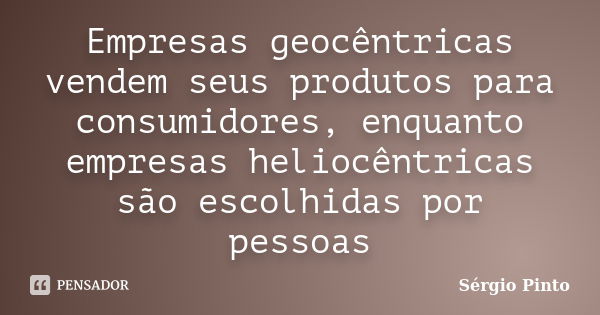 Empresas geocêntricas vendem seus produtos para consumidores, enquanto empresas heliocêntricas são escolhidas por pessoas... Frase de Sérgio Pinto.