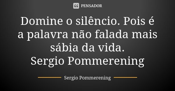 Domine o silêncio. Pois é a palavra não falada mais sábia da vida. Sergio Pommerening... Frase de Sergio Pommerening.