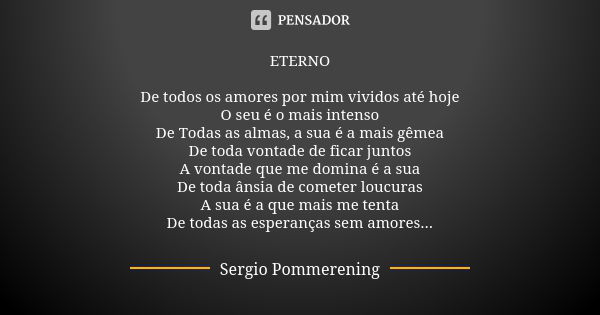 ETERNO De todos os amores por mim vividos até hoje O seu é o mais intenso De Todas as almas, a sua é a mais gêmea De toda vontade de ficar juntos A vontade que ... Frase de Sergio Pommerening.