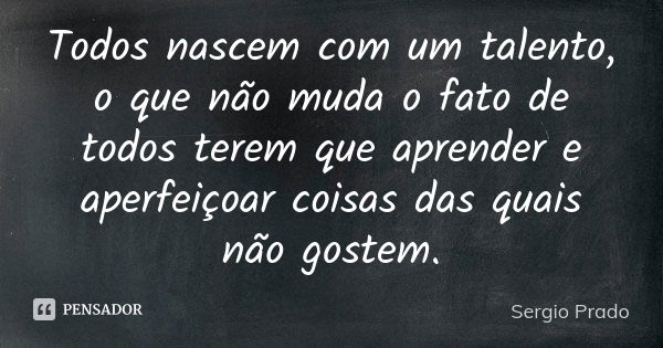 Todos nascem com um talento, o que não muda o fato de todos terem que aprender e aperfeiçoar coisas das quais não gostem.... Frase de Sergio Prado.