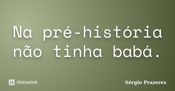 Na pré-história não tinha babá.... Frase de Sérgio Prazeres.