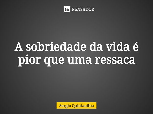 A sobriedade da vida é pior que uma ressaca⁠... Frase de Sergio Quintanilha.