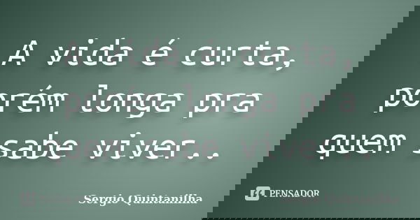 A vida é curta, porém longa pra quem sabe viver..... Frase de Sergio Quintanilha.