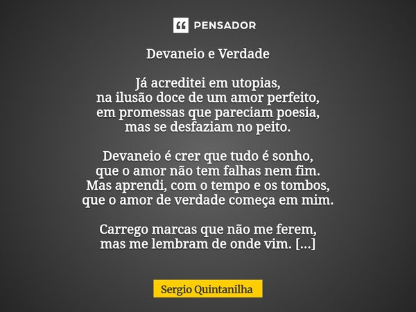 Devaneio e Verdade Já acreditei em utopias, na ilusão doce de um amor perfeito, em promessas que pareciam poesia, mas se desfaziam no peito. Devaneio é crer qu... Frase de Sergio Quintanilha.