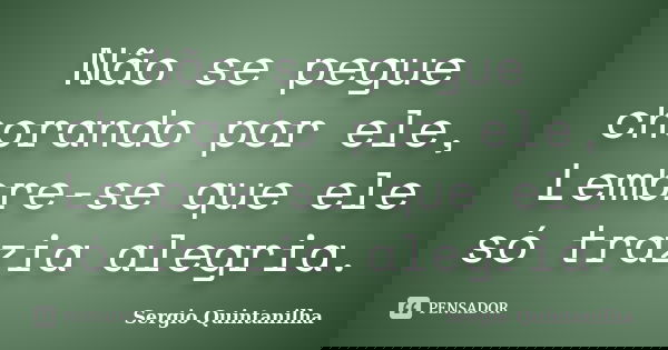Não se pegue chorando por ele, Lembre-se que ele só trazia alegria.... Frase de Sergio Quintanilha.