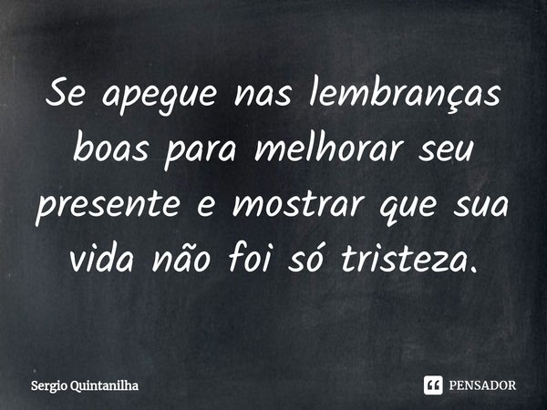 ⁠Se apegue nas lembranças boas para melhorar seu presente e mostrar que sua vida não foi só tristeza.... Frase de Sergio Quintanilha.