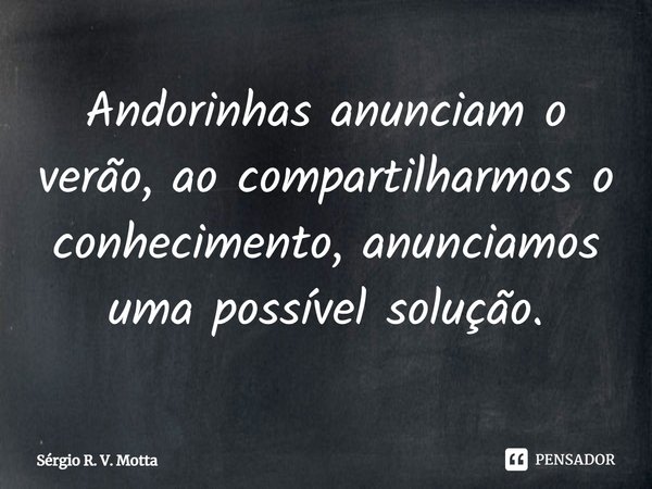 ⁠Andorinhas anunciam o verão,ao compartilharmos o conhecimento,anunciamos uma possível solução.... Frase de Sérgio R. V. Motta.