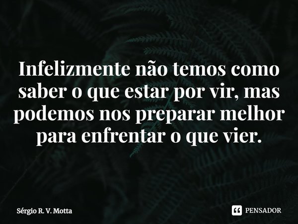 ⁠Infelizmente não temos como saber o que estar por vir, mas podemos nos preparar melhor para enfrentar o que vier.... Frase de Sérgio R. V. Motta.