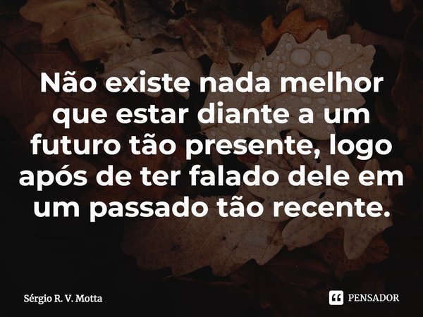 ⁠Não existe nada melhor que estar diante a um futuro tão presente, logo após de ter falado dele em um passado tão recente.... Frase de Sérgio R. V. Motta.