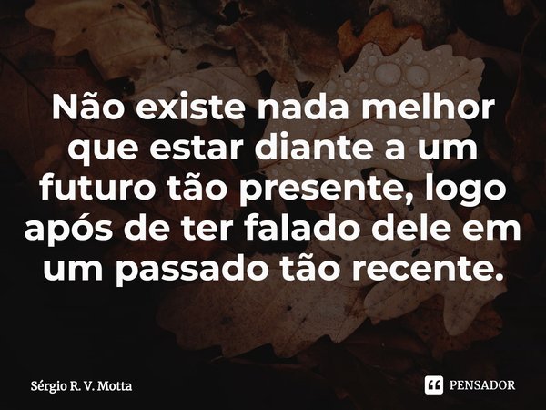 ⁠Não existe nada melhor que estar diante a um futuro tão presente, logo após de ter falado dele em um passado tão recente.... Frase de Sérgio R. V. Motta.