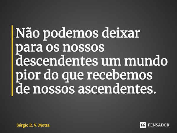 ⁠Não podemos deixar para os nossos descendentes um mundo pior do que recebemos de nossos ascendentes.... Frase de Sérgio R. V. Motta.