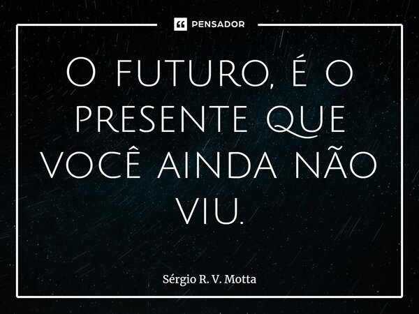 ⁠O futuro, é o presente que você ainda não viu.... Frase de Sérgio R. V. Motta.
