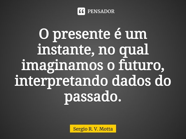 O presente é um instante, no qual imaginamos o futuro, interpretando dados do passado.⁠... Frase de Sérgio R. V. Motta.