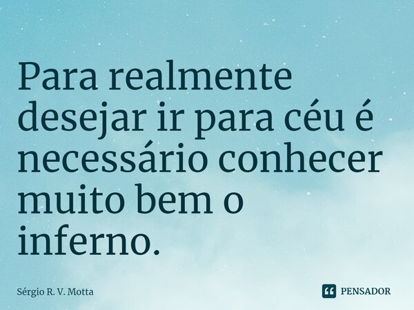 ⁠Para realmente desejar ir para céu é necessário conhecer muito bem o inferno.... Frase de Sérgio R. V. Motta.