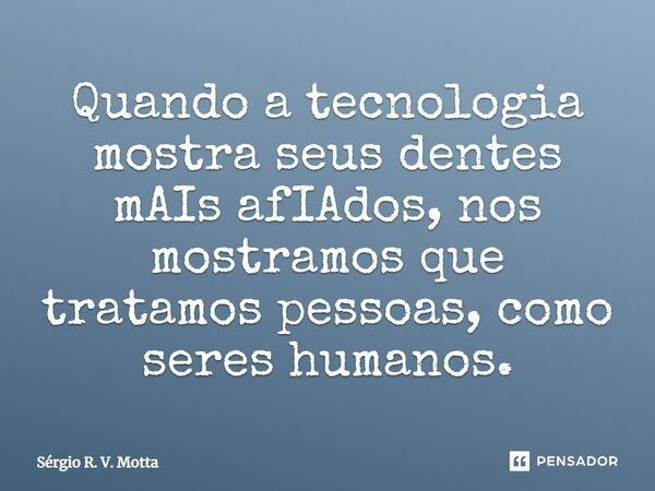 ⁠Quando a tecnologia mostra seus dentes mAIs afIAdos, nos mostramos que tratamos pessoas, como seres humanos.⁠... Frase de Sérgio R. V. Motta.