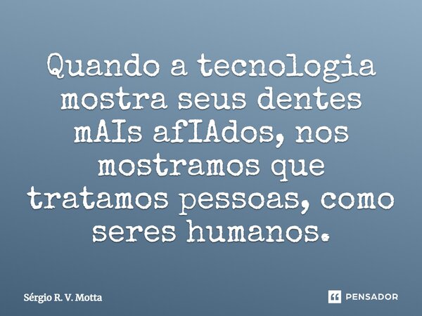 ⁠Quando a tecnologia mostra seus dentes mAIs afIAdos, nos mostramos que tratamos pessoas, como seres humanos.⁠... Frase de Sérgio R. V. Motta.