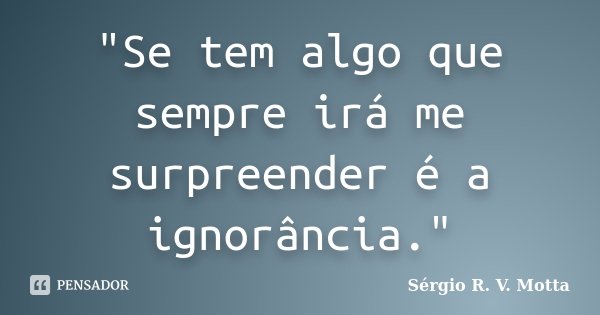 "Se tem algo que sempre irá me surpreender é a ignorância."... Frase de Sérgio R. V. Motta.